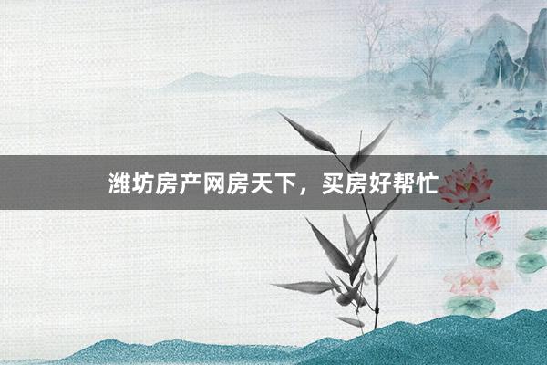 潍坊房产网房天下,买房好帮忙