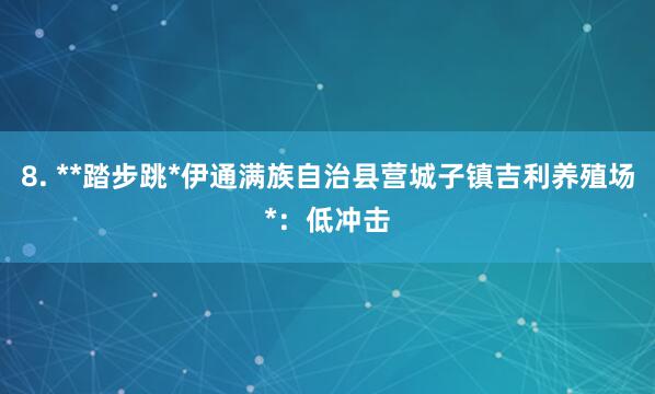 8. **踏步跳*伊通满族自治县营城子镇吉利养殖场*：低冲击
